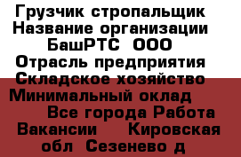 Грузчик-стропальщик › Название организации ­ БашРТС, ООО › Отрасль предприятия ­ Складское хозяйство › Минимальный оклад ­ 17 000 - Все города Работа » Вакансии   . Кировская обл.,Сезенево д.